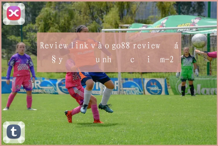 Review link vào go88 review đầy đủ ưu nhược điểm
