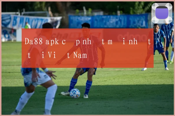 Da88 apk cập nhật mới nhất tại Việt Nam